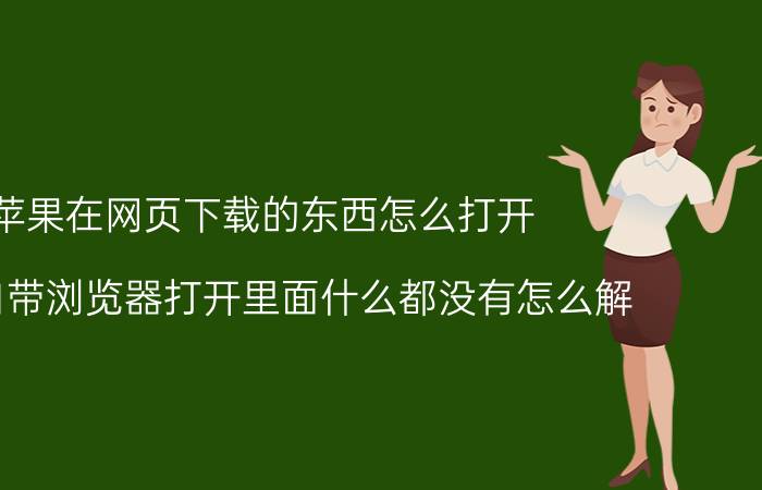 苹果在网页下载的东西怎么打开 苹果自带浏览器打开里面什么都没有怎么解？